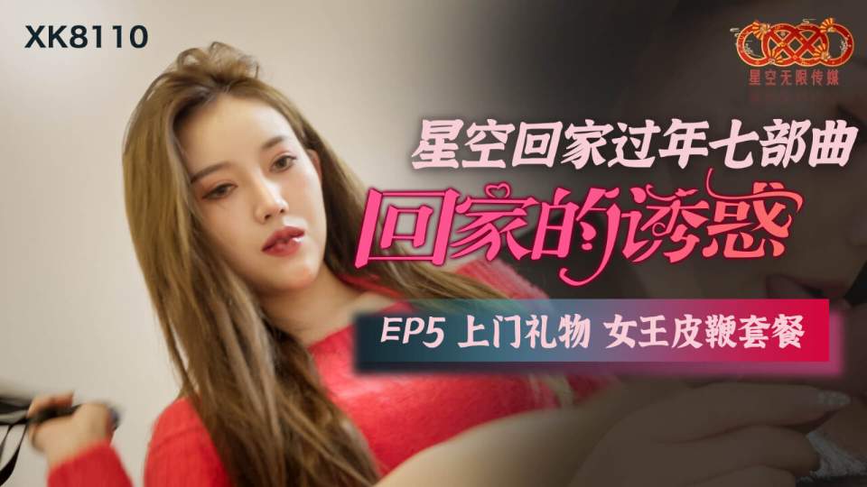 【星空传媒】星空回家过年七部曲.回家的诱惑EP5.上门礼物女王皮鞭套餐【XK8110】
